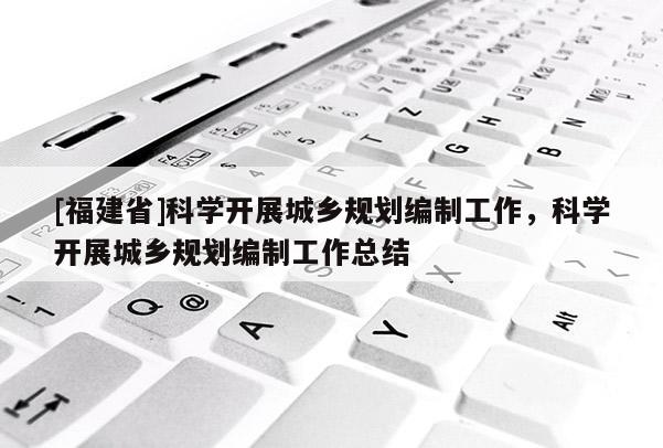 [福建省]科學(xué)開(kāi)展城鄉(xiāng)規(guī)劃編制工作，科學(xué)開(kāi)展城鄉(xiāng)規(guī)劃編制工作總結(jié)
