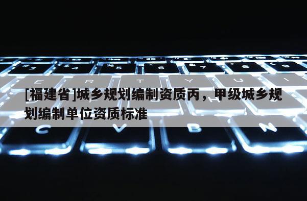 [福建省]城鄉規劃編制資質丙，甲級城鄉規劃編制單位資質標準