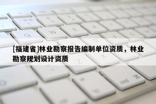 [福建省]林業(yè)勘察報(bào)告編制單位資質(zhì)，林業(yè)勘察規(guī)劃設(shè)計(jì)資質(zhì)