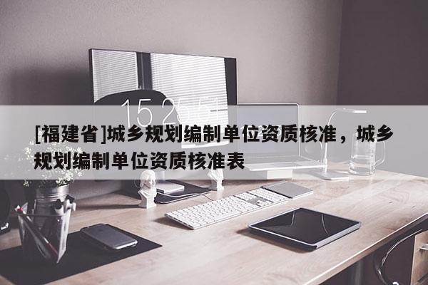 [福建省]城鄉(xiāng)規(guī)劃編制單位資質(zhì)核準(zhǔn)，城鄉(xiāng)規(guī)劃編制單位資質(zhì)核準(zhǔn)表