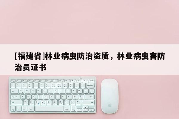[福建省]林業(yè)病蟲防治資質(zhì)，林業(yè)病蟲害防治員證書