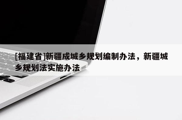 [福建省]新疆成城鄉規劃編制辦法，新疆城鄉規劃法實施辦法