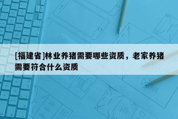 [福建省]林業養豬需要哪些資質，老家養豬需要符合什么資質