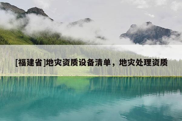 [福建省]地災資質設備清單，地災處理資質