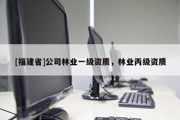 [福建省]公司林業(yè)一級(jí)資質(zhì)，林業(yè)丙級(jí)資質(zhì)