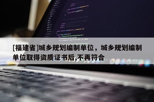 [福建省]城鄉(xiāng)規(guī)劃編制單位，城鄉(xiāng)規(guī)劃編制單位取得資質(zhì)證書后,不再符合