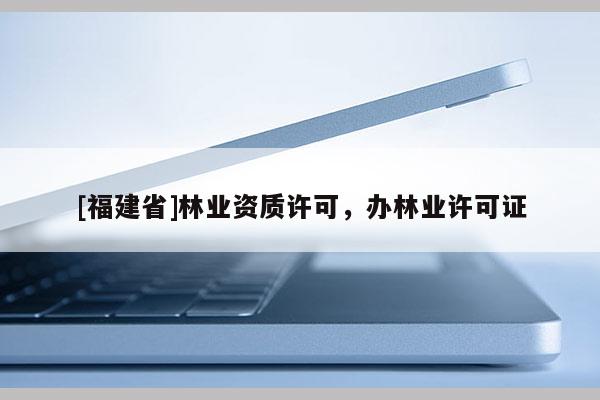 [福建省]林業資質許可，辦林業許可證