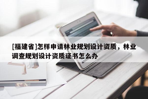 [福建省]怎樣申請林業規劃設計資質，林業調查規劃設計資質證書怎么辦