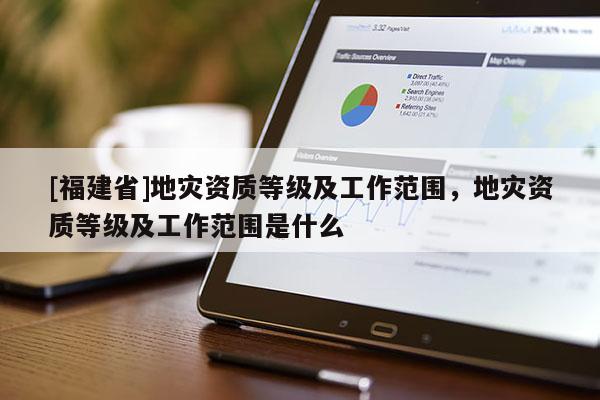 [福建省]地災(zāi)資質(zhì)等級(jí)及工作范圍，地災(zāi)資質(zhì)等級(jí)及工作范圍是什么