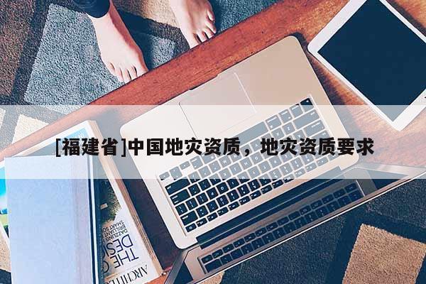[福建省]中國地災資質，地災資質要求