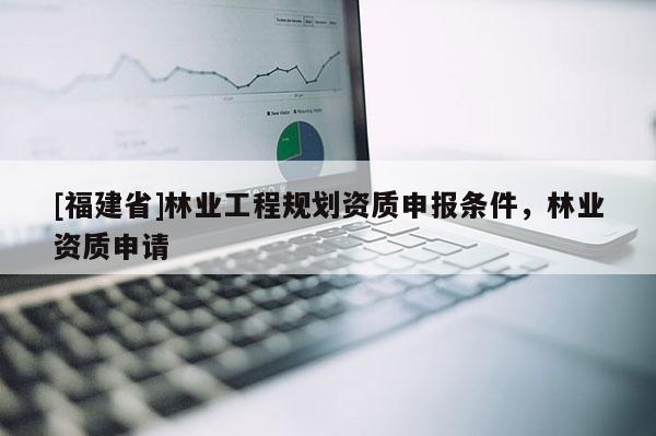 [福建省]林業工程規劃資質申報條件，林業資質申請