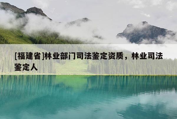 [福建省]林業部門司法鑒定資質，林業司法鑒定人