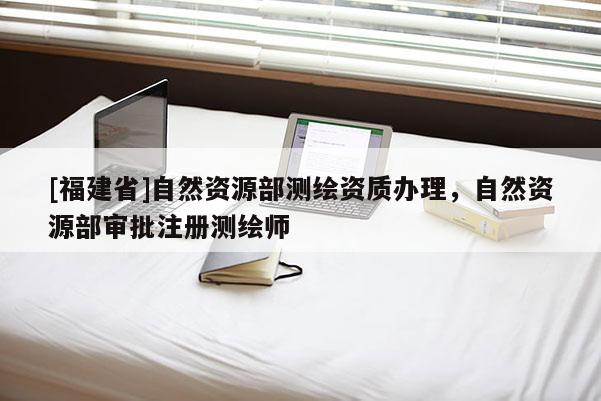 [福建省]自然資源部測繪資質辦理，自然資源部審批注冊測繪師