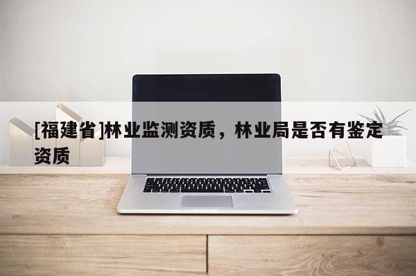 [福建省]林業監測資質，林業局是否有鑒定資質