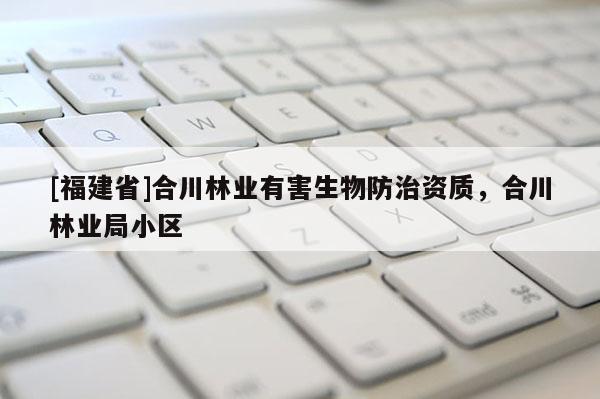 [福建省]合川林業有害生物防治資質，合川林業局小區