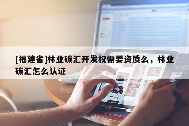 [福建省]林業碳匯開發權需要資質么，林業碳匯怎么認證