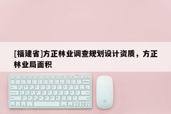[福建省]方正林業調查規劃設計資質，方正林業局面積