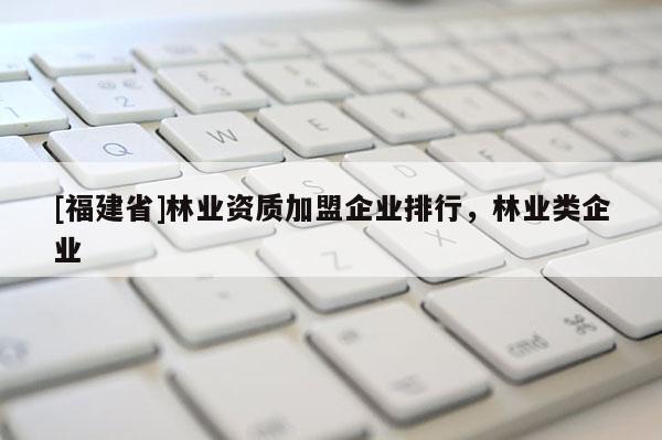 [福建省]林業資質加盟企業排行，林業類企業