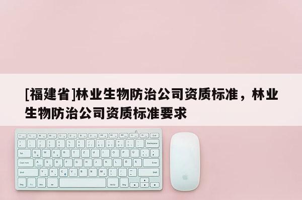 [福建省]林業生物防治公司資質標準，林業生物防治公司資質標準要求