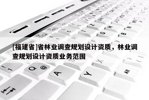 [福建省]省林業調查規劃設計資質，林業調查規劃設計資質業務范圍
