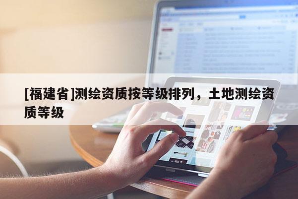 [福建省]測繪資質按等級排列，土地測繪資質等級