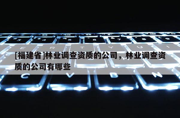 [福建省]林業調查資質的公司，林業調查資質的公司有哪些