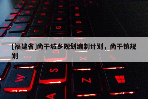 [福建省]尚干城鄉規劃編制計劃，尚干鎮規劃