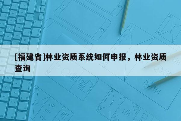 [福建省]林業資質系統如何申報，林業資質查詢