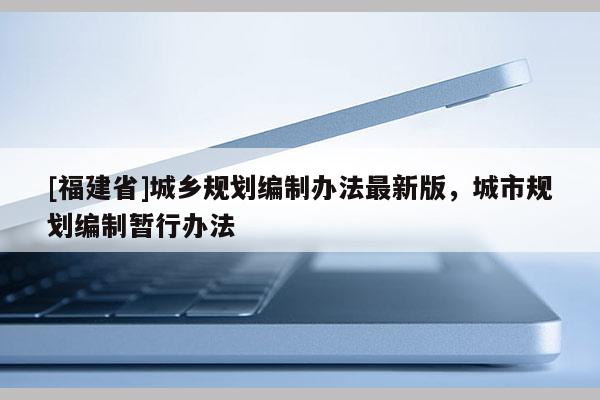 [福建省]城鄉(xiāng)規(guī)劃編制辦法最新版，城市規(guī)劃編制暫行辦法
