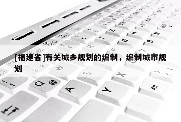 [福建省]有關城鄉規劃的編制，編制城市規劃
