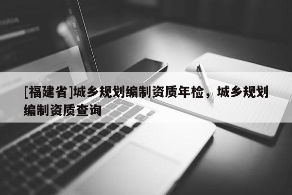 [福建省]城鄉規劃編制資質年檢，城鄉規劃編制資質查詢