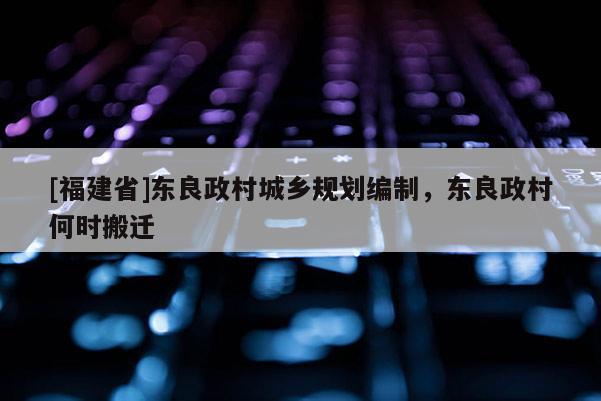 [福建省]東良政村城鄉規劃編制，東良政村何時搬遷