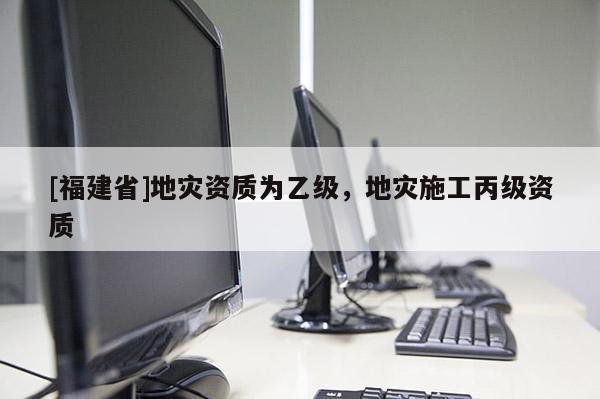[福建省]地災資質為乙級，地災施工丙級資質