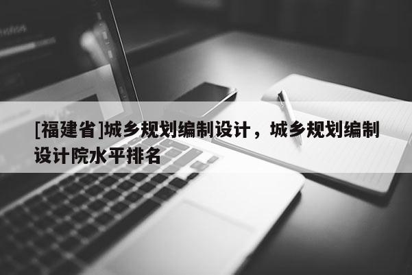 [福建省]城鄉(xiāng)規(guī)劃編制設(shè)計，城鄉(xiāng)規(guī)劃編制設(shè)計院水平排名