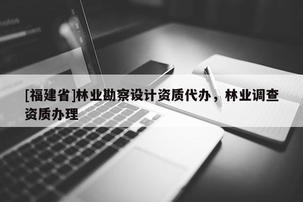 [福建省]林業勘察設計資質代辦，林業調查資質辦理