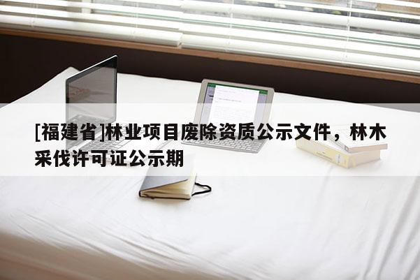 [福建省]林業項目廢除資質公示文件，林木采伐許可證公示期