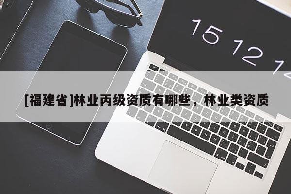 [福建省]林業丙級資質有哪些，林業類資質