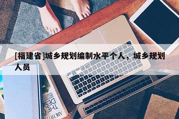[福建省]城鄉規劃編制水平個人，城鄉規劃人員