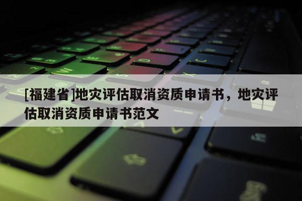 [福建省]地災評估取消資質申請書，地災評估取消資質申請書范文