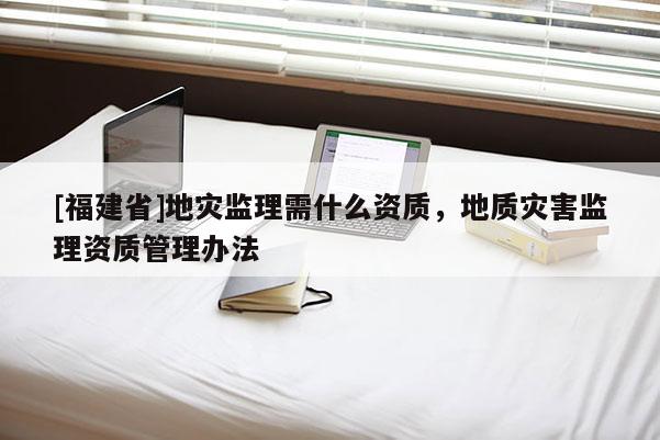 [福建省]地災監理需什么資質，地質災害監理資質管理辦法