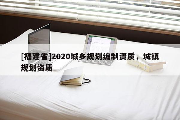 [福建省]2020城鄉規劃編制資質，城鎮規劃資質