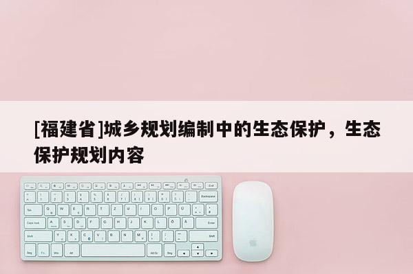 [福建省]城鄉規劃編制中的生態保護，生態保護規劃內容