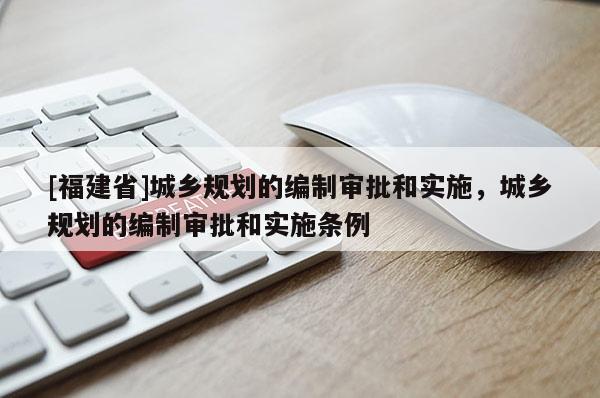 [福建省]城鄉規劃的編制審批和實施，城鄉規劃的編制審批和實施條例