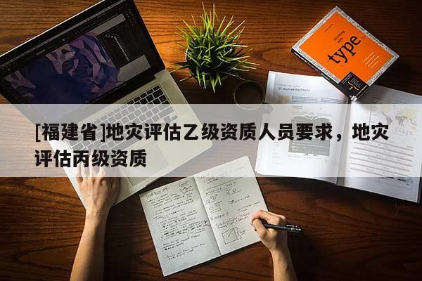 [福建省]地災評估乙級資質人員要求，地災評估丙級資質