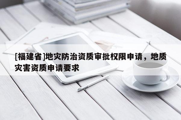 [福建省]地災防治資質審批權限申請，地質災害資質申請要求