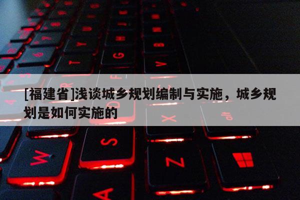 [福建省]淺談城鄉規劃編制與實施，城鄉規劃是如何實施的