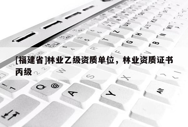 [福建省]林業乙級資質單位，林業資質證書丙級