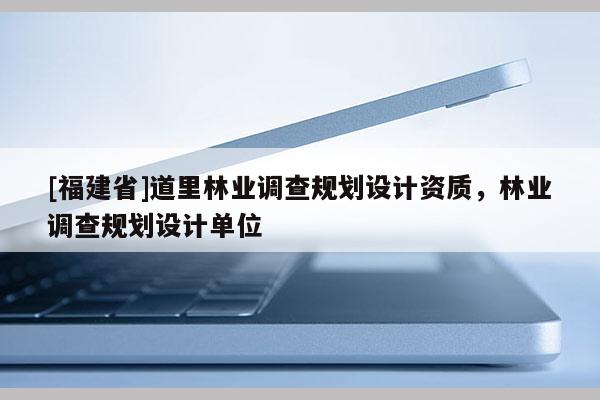 [福建省]道里林業(yè)調(diào)查規(guī)劃設(shè)計(jì)資質(zhì)，林業(yè)調(diào)查規(guī)劃設(shè)計(jì)單位