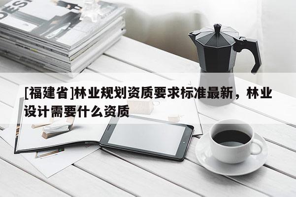 [福建省]林業規劃資質要求標準最新，林業設計需要什么資質