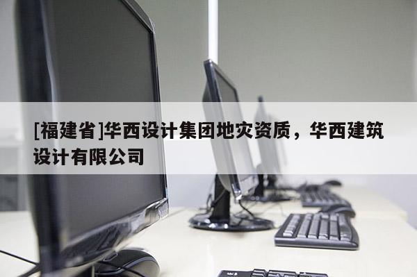 [福建省]華西設計集團地災資質，華西建筑設計有限公司
